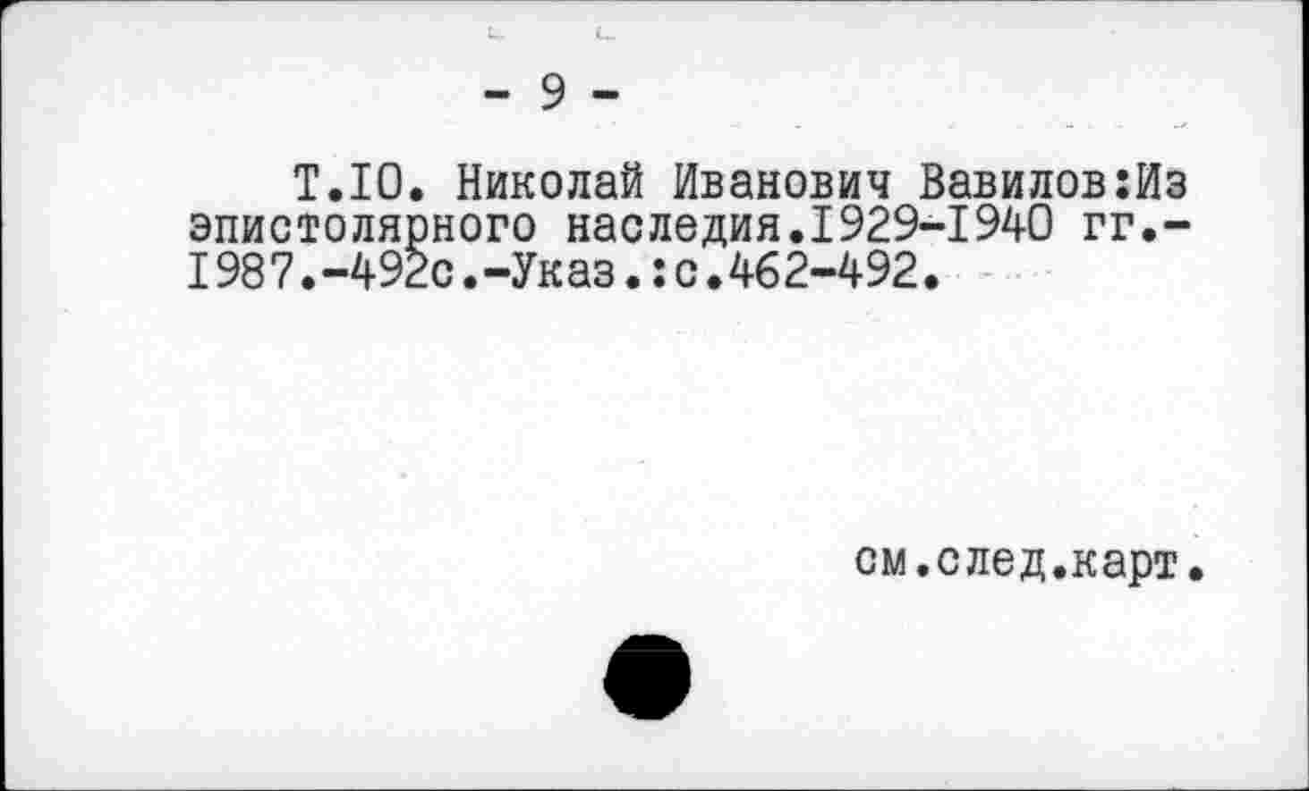 ﻿- 9 -
Т.Ю. Николай Иванович Вавилов:Из эпистолярного наследия.1929-1940 гг.-198 7. -492с. -Ук аз.: с. 462-492.
см.след.карт.